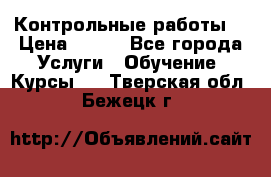 Контрольные работы. › Цена ­ 900 - Все города Услуги » Обучение. Курсы   . Тверская обл.,Бежецк г.